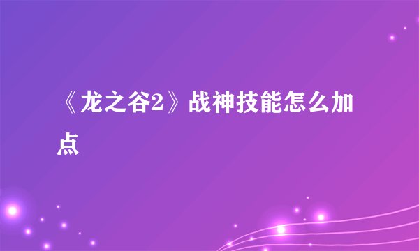 《龙之谷2》战神技能怎么加点