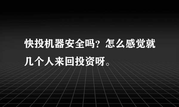 快投机器安全吗？怎么感觉就几个人来回投资呀。