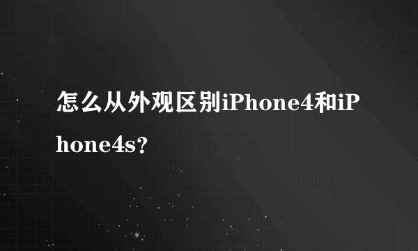 怎么从外观区别iPhone4和iPhone4s？