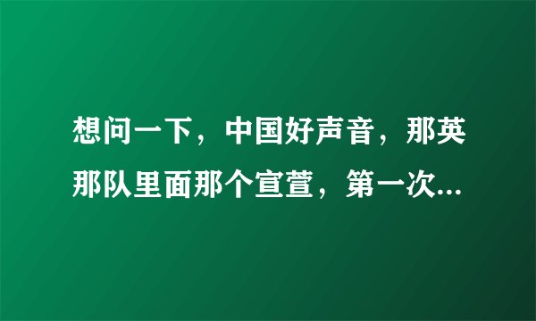 想问一下，中国好声音，那英那队里面那个宣萱，第一次唱的那首歌叫啥子名字啊？