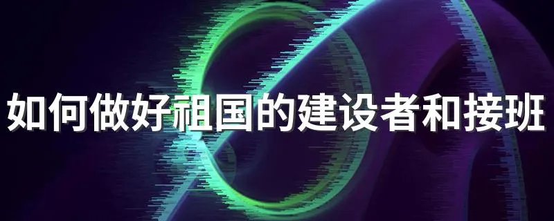 如何做好祖国的建设者和接班人演讲稿 是怎么演讲的