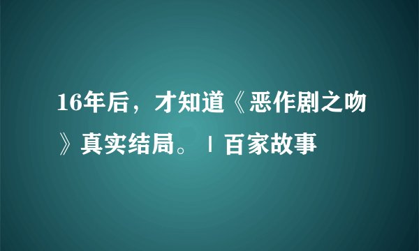 16年后，才知道《恶作剧之吻》真实结局。｜百家故事