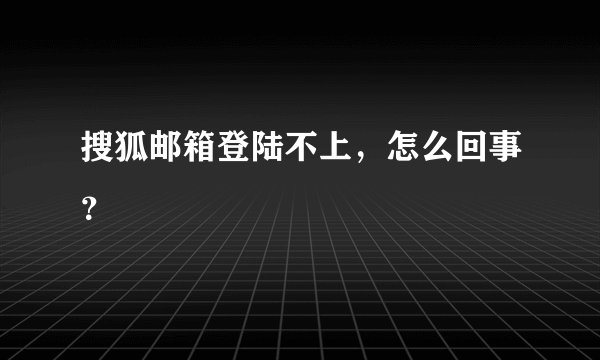搜狐邮箱登陆不上，怎么回事？