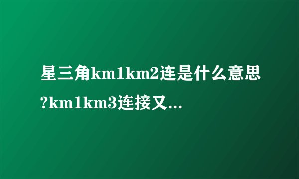 星三角km1km2连是什么意思?km1km3连接又是什么意思