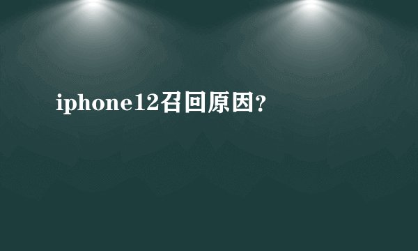 iphone12召回原因？