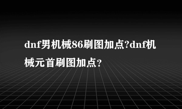 dnf男机械86刷图加点?dnf机械元首刷图加点？