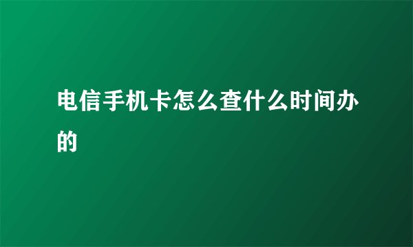 电信手机卡怎么查什么时间办的