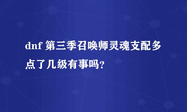 dnf 第三季召唤师灵魂支配多点了几级有事吗？