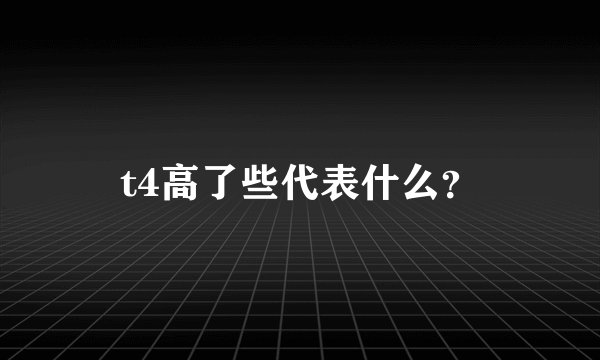 t4高了些代表什么？