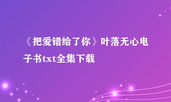 《把爱错给了你》叶落无心电子书txt全集下载
