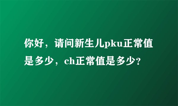 你好，请问新生儿pku正常值是多少，ch正常值是多少？