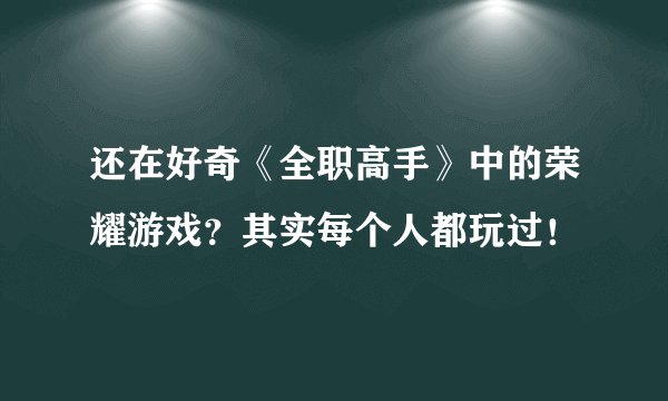 还在好奇《全职高手》中的荣耀游戏？其实每个人都玩过！