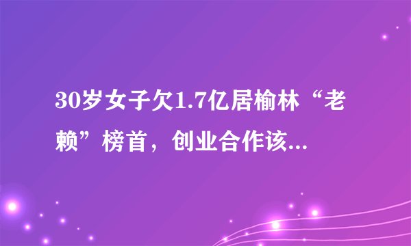 30岁女子欠1.7亿居榆林“老赖”榜首，创业合作该如何识别老赖？