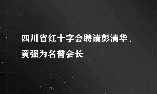 四川省红十字会聘请彭清华、黄强为名誉会长