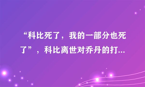 “科比死了，我的一部分也死了”，科比离世对乔丹的打击有多大？