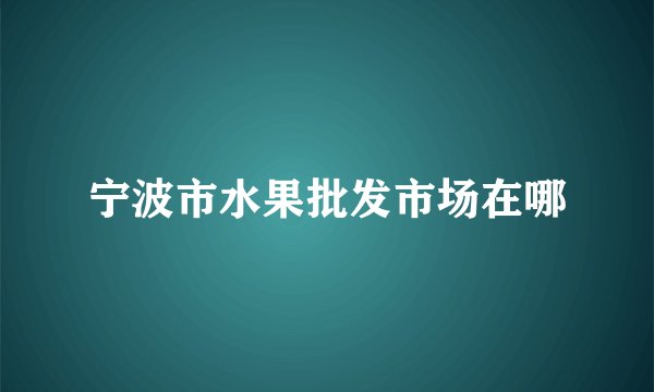 宁波市水果批发市场在哪