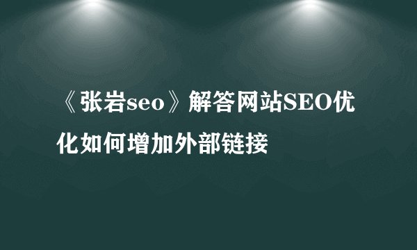 《张岩seo》解答网站SEO优化如何增加外部链接