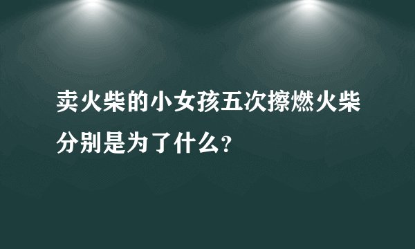 卖火柴的小女孩五次擦燃火柴分别是为了什么？