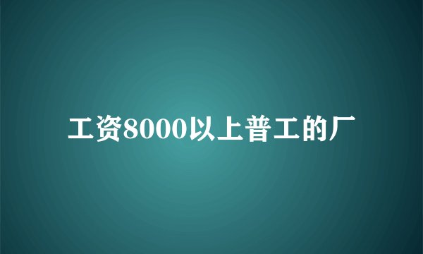 工资8000以上普工的厂