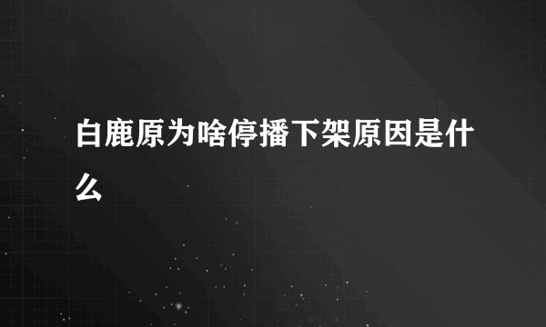 白鹿原为啥停播下架原因是什么