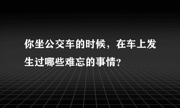 你坐公交车的时候，在车上发生过哪些难忘的事情？
