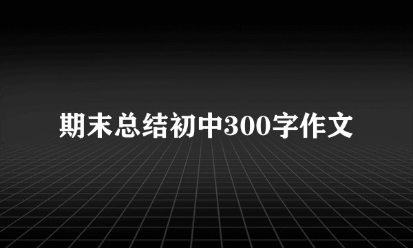 期末总结初中300字作文