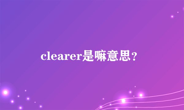 clearer是嘛意思？