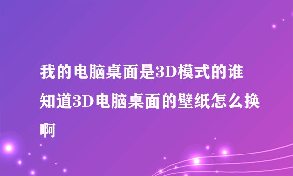 我的电脑桌面是3D模式的谁知道3D电脑桌面的壁纸怎么换啊