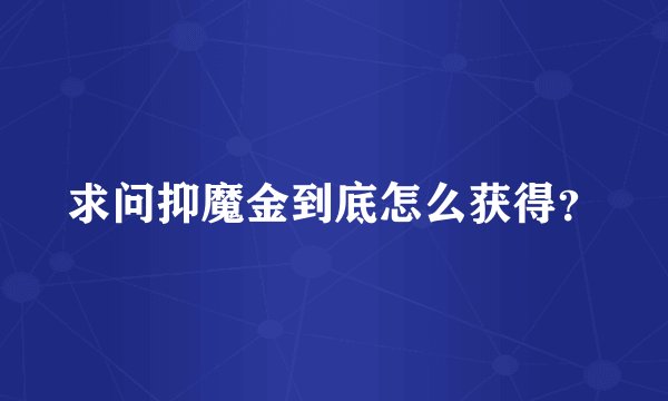 求问抑魔金到底怎么获得？