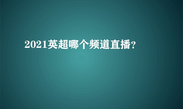 2021英超哪个频道直播？