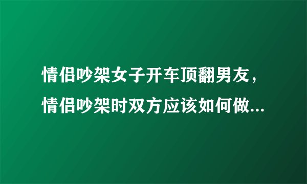 情侣吵架女子开车顶翻男友，情侣吵架时双方应该如何做才是正确的方式？