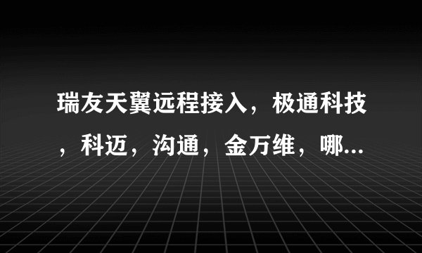 瑞友天翼远程接入，极通科技，科迈，沟通，金万维，哪个远程才是最好用的？性价比最高的一家是哪家