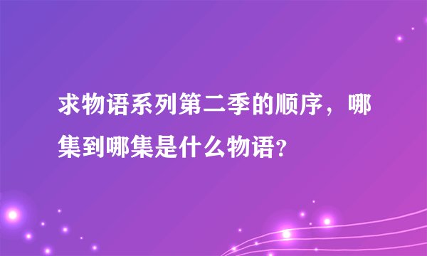 求物语系列第二季的顺序，哪集到哪集是什么物语？