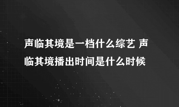声临其境是一档什么综艺 声临其境播出时间是什么时候
