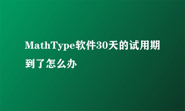MathType软件30天的试用期到了怎么办