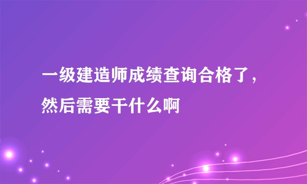 一级建造师成绩查询合格了，然后需要干什么啊