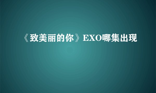 《致美丽的你》EXO哪集出现