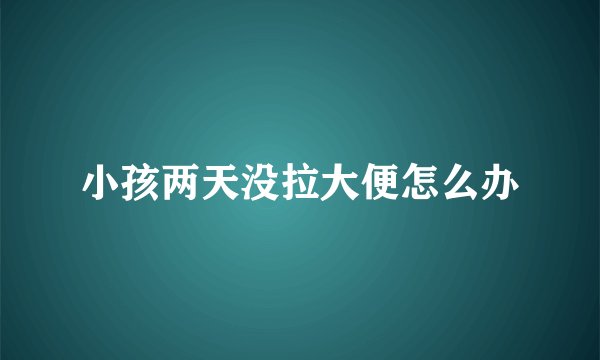 小孩两天没拉大便怎么办