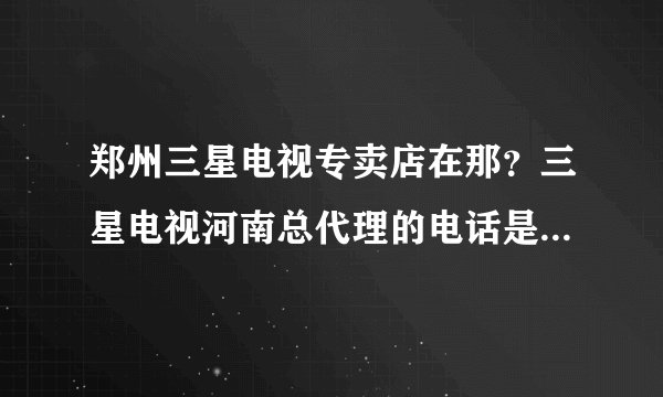 郑州三星电视专卖店在那？三星电视河南总代理的电话是多少？ 有知道的朋友说一下白