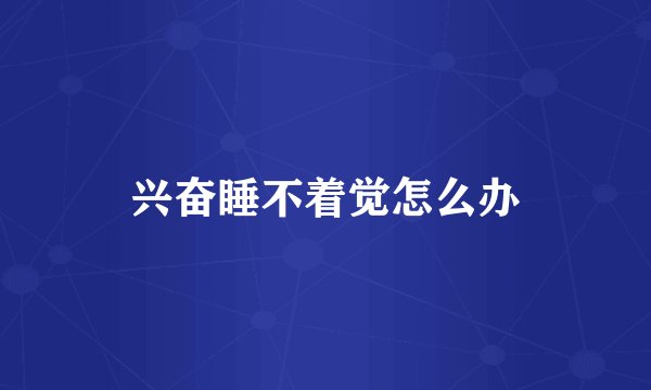 兴奋睡不着觉怎么办