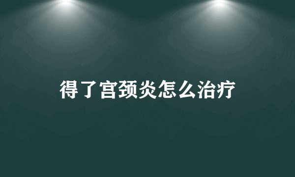 得了宫颈炎怎么治疗