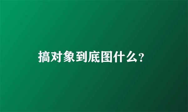 搞对象到底图什么？