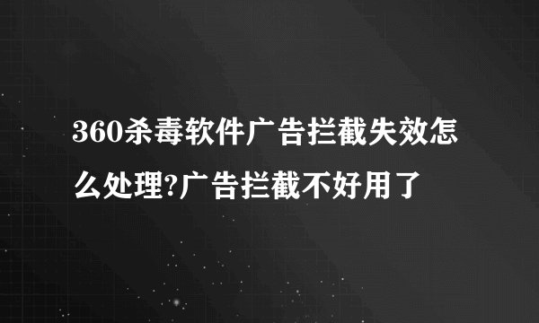 360杀毒软件广告拦截失效怎么处理?广告拦截不好用了