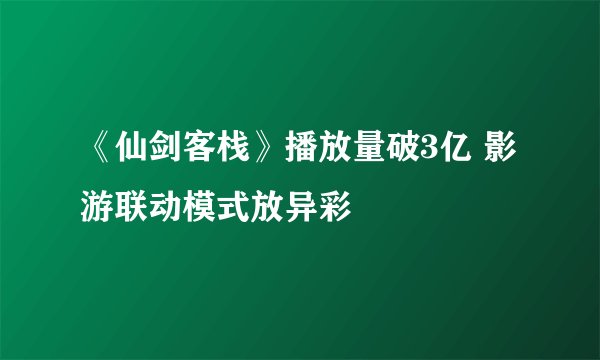 《仙剑客栈》播放量破3亿 影游联动模式放异彩