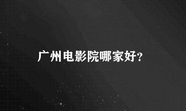 广州电影院哪家好？