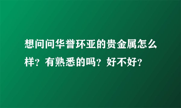 想问问华誉环亚的贵金属怎么样？有熟悉的吗？好不好？