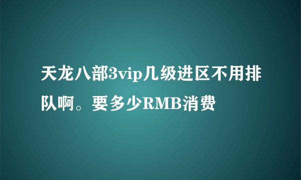 天龙八部3vip几级进区不用排队啊。要多少RMB消费
