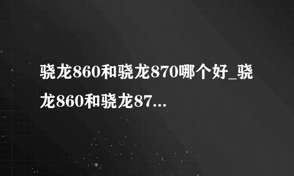 骁龙860和骁龙870哪个好_骁龙860和骁龙870怎么选择