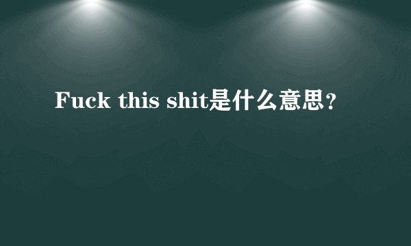 Fuck this shit是什么意思？