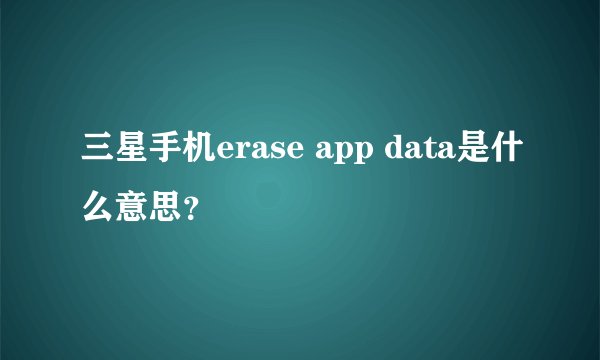 三星手机erase app data是什么意思？
